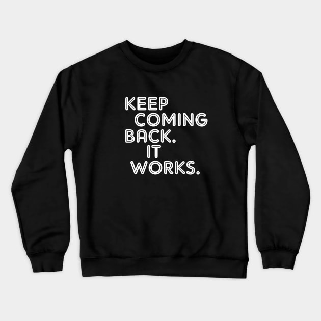 Keep Coming Back. It Works. Crewneck Sweatshirt by JodyzDesigns
